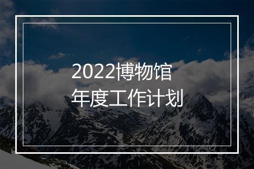 2022博物馆年度工作计划