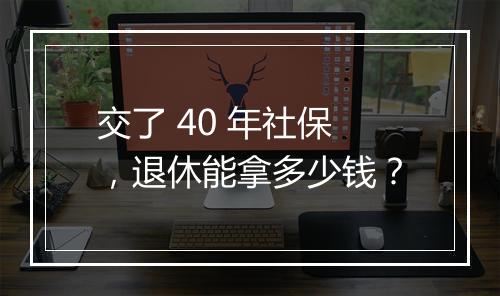 交了 40 年社保，退休能拿多少钱？