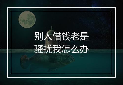 别人借钱老是骚扰我怎么办