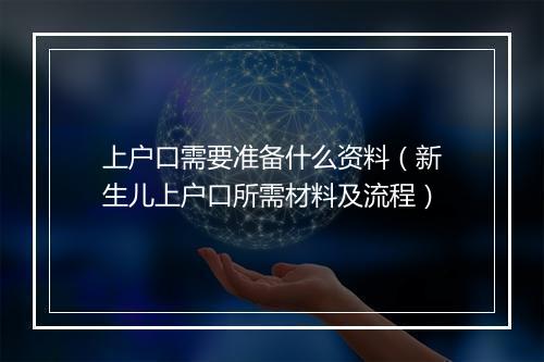 上户口需要准备什么资料（新生儿上户口所需材料及流程）