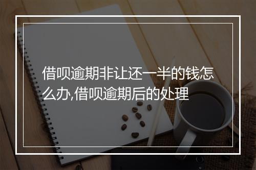 借呗逾期非让还一半的钱怎么办,借呗逾期后的处理