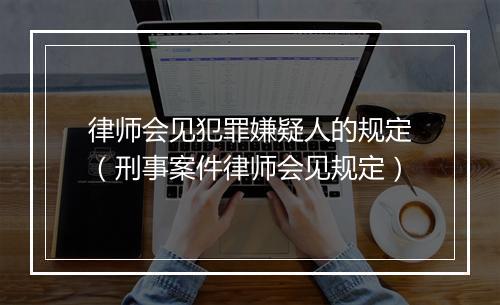 律师会见犯罪嫌疑人的规定（刑事案件律师会见规定）