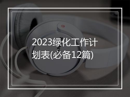 2023绿化工作计划表(必备12篇)
