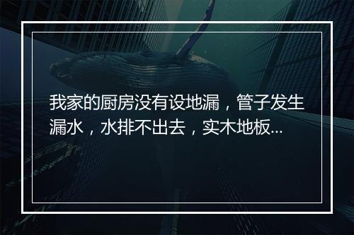 我家的厨房没有设地漏，管子发生漏水，水排不出去，实木地板和家具被水泡了，损失惨重，开发商有责任吗？