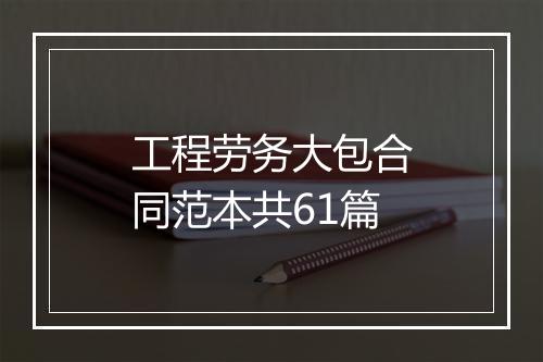 工程劳务大包合同范本共61篇