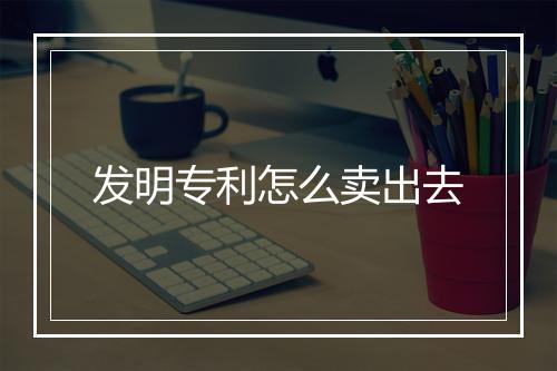发明专利怎么卖出去