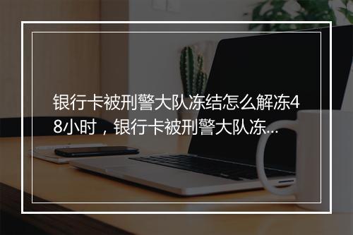 银行卡被刑警大队冻结怎么解冻48小时，银行卡被刑警大队冻结怎么解冻