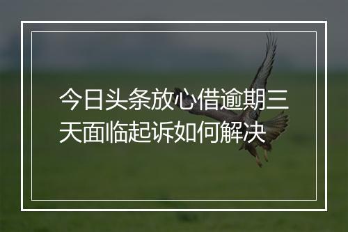 今日头条放心借逾期三天面临起诉如何解决
