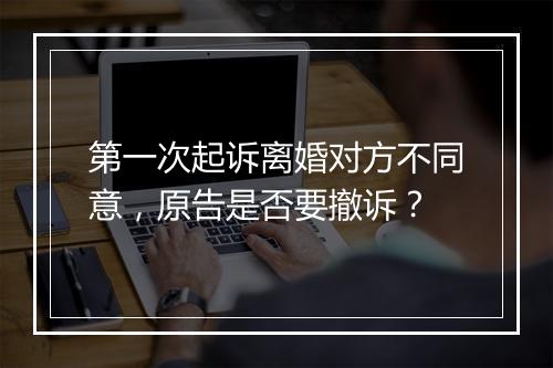 第一次起诉离婚对方不同意，原告是否要撤诉？