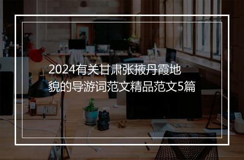 2024有关甘肃张掖丹霞地貌的导游词范文精品范文5篇