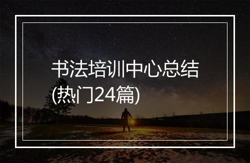 书法培训中心总结(热门24篇)