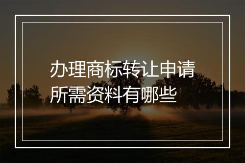 办理商标转让申请所需资料有哪些