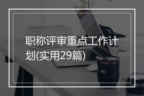 职称评审重点工作计划(实用29篇)