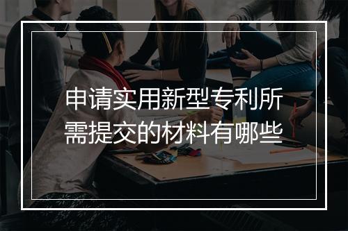 申请实用新型专利所需提交的材料有哪些