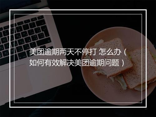 美团逾期两天不停打 怎么办（如何有效解决美团逾期问题）