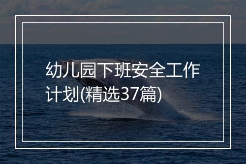 幼儿园下班安全工作计划(精选37篇)