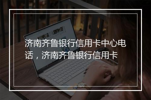 济南齐鲁银行信用卡中心电话，济南齐鲁银行信用卡