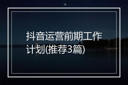 抖音运营前期工作计划(推荐3篇)