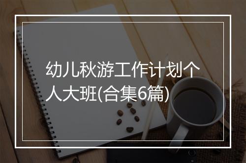 幼儿秋游工作计划个人大班(合集6篇)