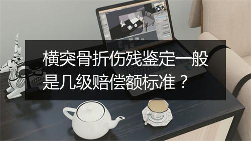 横突骨折伤残鉴定一般是几级赔偿额标准？