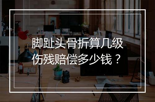脚趾头骨折算几级伤残赔偿多少钱？