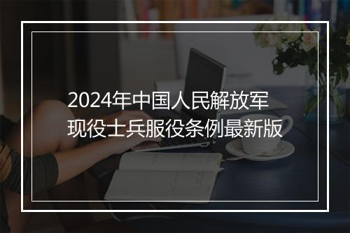 2024年中国人民解放军现役士兵服役条例最新版
