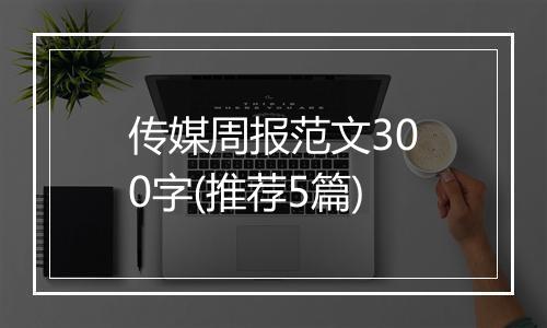 传媒周报范文300字(推荐5篇)