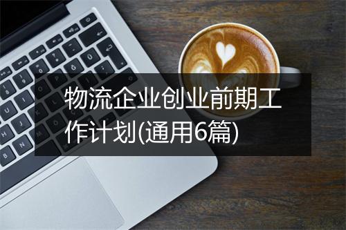 物流企业创业前期工作计划(通用6篇)