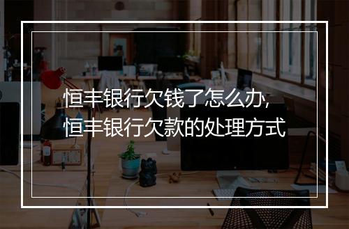 恒丰银行欠钱了怎么办,恒丰银行欠款的处理方式