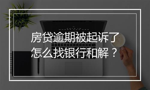 房贷逾期被起诉了怎么找银行和解？