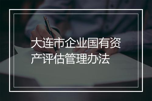 大连市企业国有资产评估管理办法