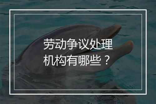 劳动争议处理机构有哪些？