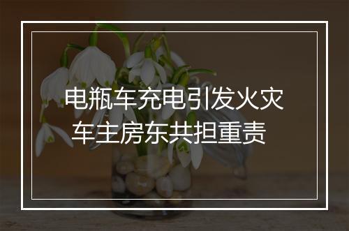 电瓶车充电引发火灾 车主房东共担重责