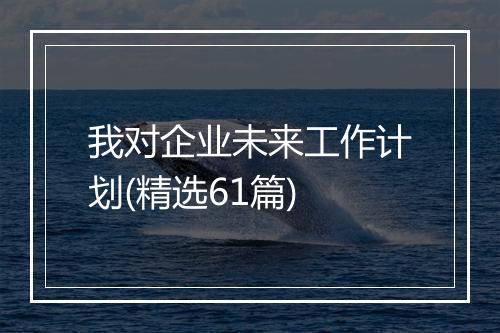 我对企业未来工作计划(精选61篇)