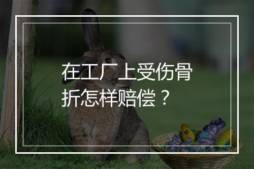 在工厂上受伤骨折怎样赔偿？