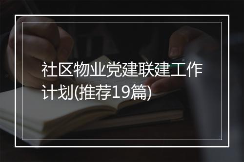 社区物业党建联建工作计划(推荐19篇)