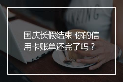 国庆长假结束 你的信用卡账单还完了吗？