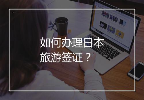 如何办理日本旅游签证？