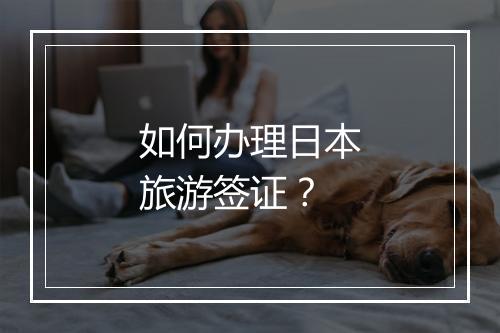 如何办理日本旅游签证？