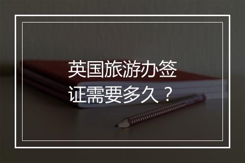 英国旅游办签证需要多久？