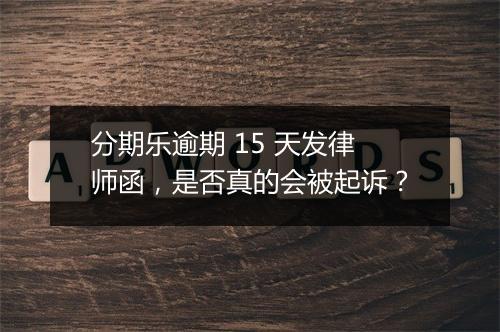 分期乐逾期 15 天发律师函，是否真的会被起诉？