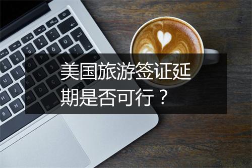 美国旅游签证延期是否可行？