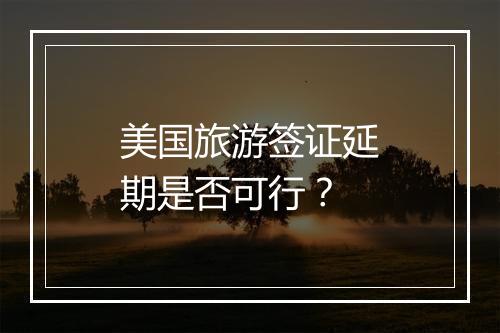 美国旅游签证延期是否可行？