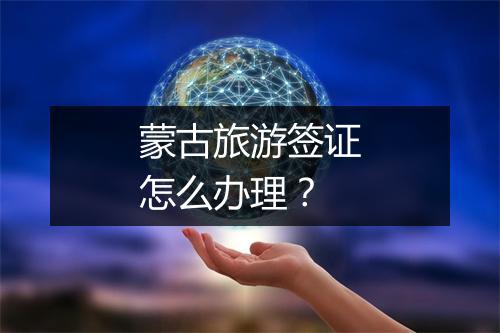 蒙古旅游签证怎么办理？
