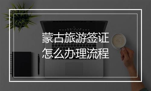 蒙古旅游签证怎么办理流程