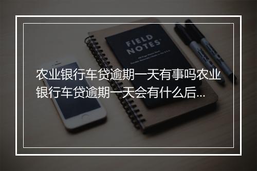 农业银行车贷逾期一天有事吗农业银行车贷逾期一天会有什么后果
