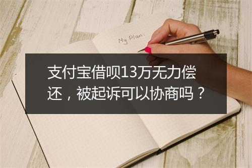 支付宝借呗13万无力偿还，被起诉可以协商吗？