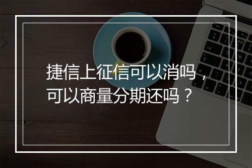 捷信上征信可以消吗，可以商量分期还吗？