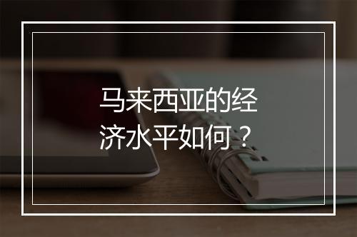 马来西亚的经济水平如何？