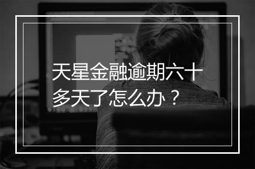 天星金融逾期六十多天了怎么办？